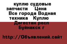 куплю судовые запчасти. › Цена ­ 13 - Все города Водная техника » Куплю   . Дагестан респ.,Буйнакск г.